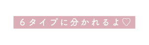 ６タイプに分かれるよ